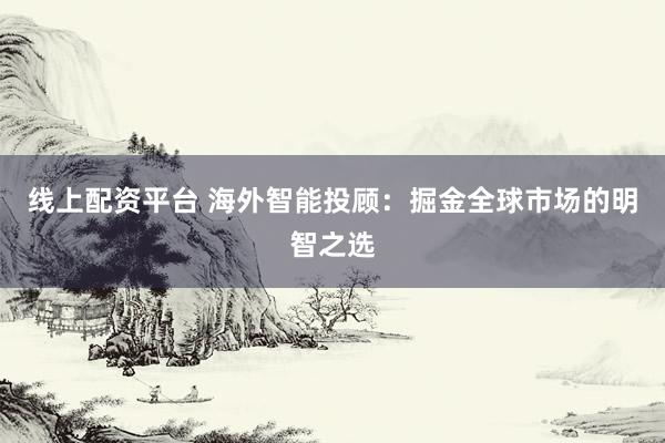 線上配資平臺(tái) 海外智能投顧：掘金全球市場(chǎng)的明智之選