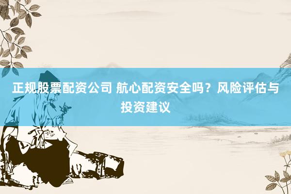 正規(guī)股票配資公司 航心配資安全嗎？風險評估與投資建議
