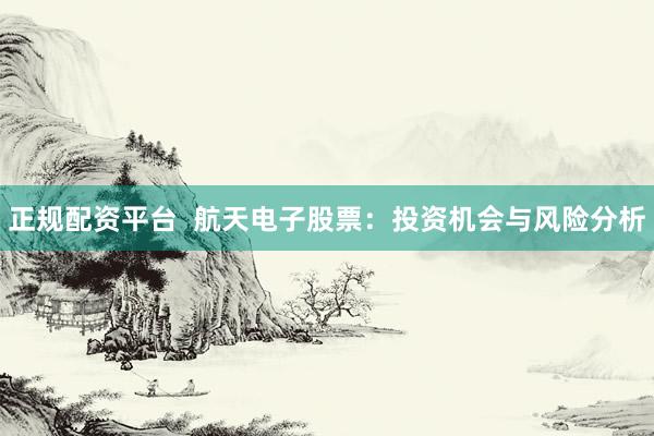 正規(guī)配資平臺  航天電子股票：投資機會與風(fēng)險分析
