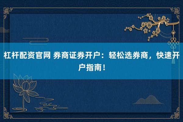 杠桿配資官網(wǎng) 券商證券開戶：輕松選券商，快速開戶指南！