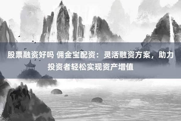 股票融資好嗎 傭金寶配資：靈活融資方案，助力投資者輕松實(shí)現(xiàn)資產(chǎn)增值