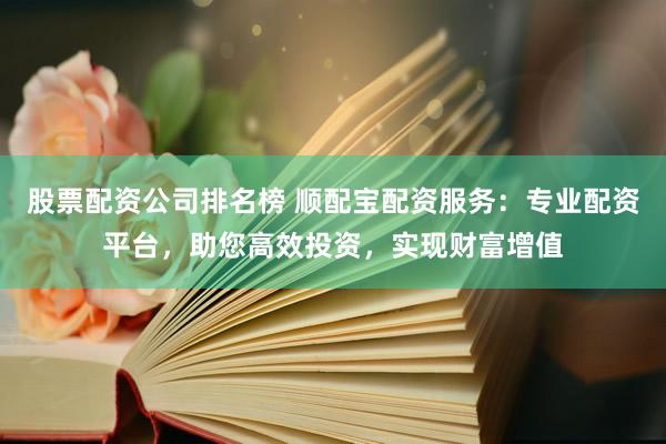 股票配資公司排名榜 順配寶配資服務(wù)：專業(yè)配資平臺(tái)，助您高效投資，實(shí)現(xiàn)財(cái)富增值