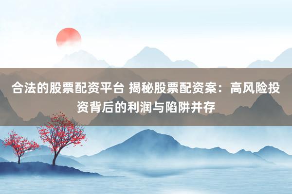 合法的股票配資平臺 揭秘股票配資案：高風(fēng)險投資背后的利潤與陷阱并存