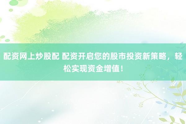 配資網上炒股配 配資開啟您的股市投資新策略，輕松實現資金增值！