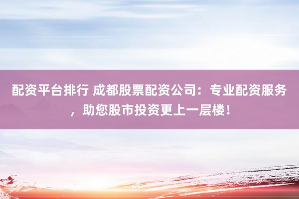 配資平臺(tái)排行 成都股票配資公司：專(zhuān)業(yè)配資服務(wù)，助您股市投資更上一層樓！