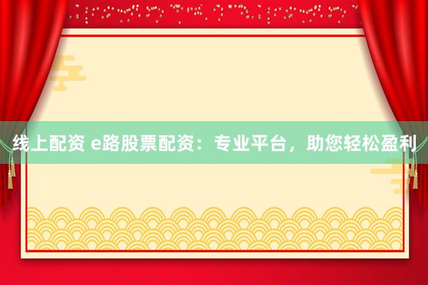 線上配資 e路股票配資：專業(yè)平臺(tái)，助您輕松盈利