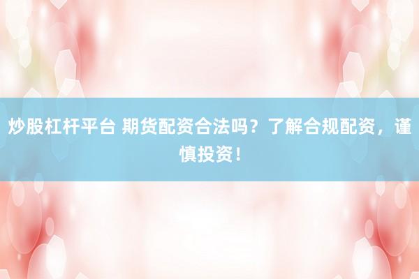 炒股杠桿平臺 期貨配資合法嗎？了解合規(guī)配資，謹慎投資！