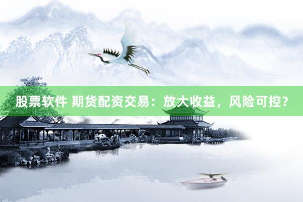 股票軟件 期貨配資交易：放大收益，風險可控？