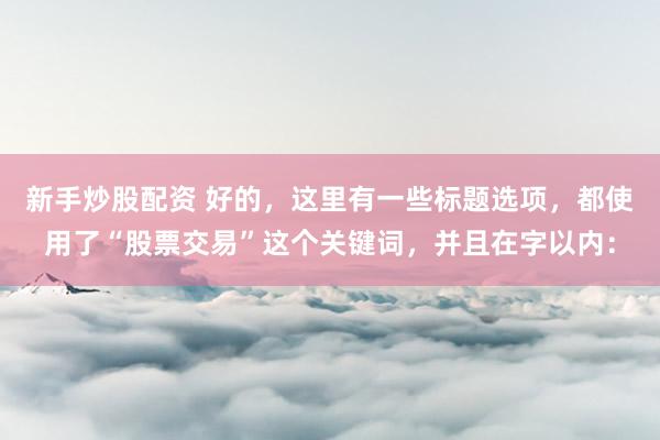 新手炒股配資 好的，這里有一些標(biāo)題選項(xiàng)，都使用了“股票交易”這個(gè)關(guān)鍵詞，并且在字以內(nèi)：