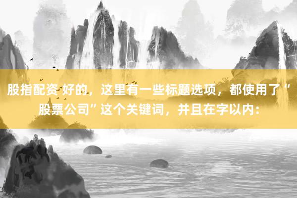 股指配資 好的，這里有一些標(biāo)題選項，都使用了“股票公司”這個關(guān)鍵詞，并且在字以內(nèi)：
