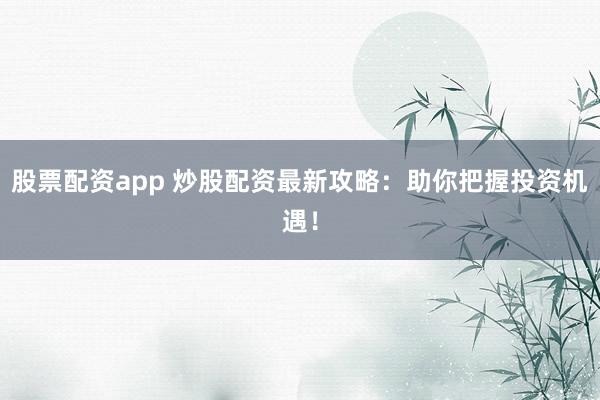 股票配資app 炒股配資最新攻略：助你把握投資機(jī)遇！