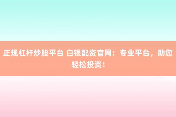 正規(guī)杠桿炒股平臺 白銀配資官網(wǎng)：專業(yè)平臺，助您輕松投資！