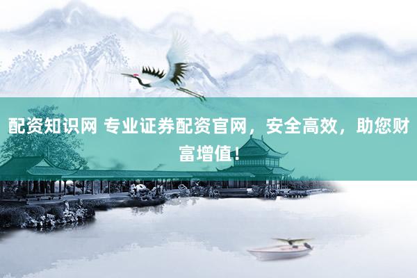配資知識(shí)網(wǎng) 專業(yè)證券配資官網(wǎng)，安全高效，助您財(cái)富增值！