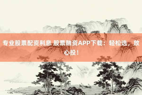 專業(yè)股票配資利息 股票融資APP下載：輕松選，放心投！