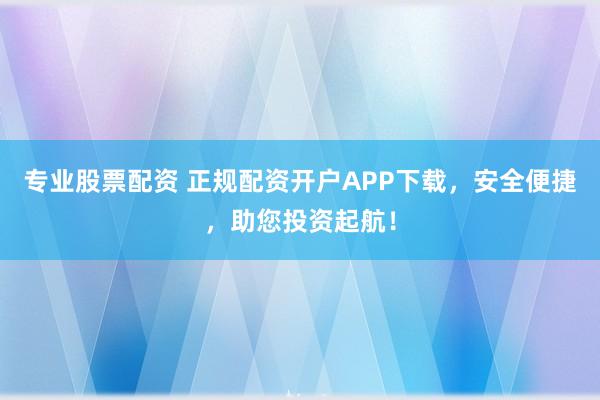 專業(yè)股票配資 正規(guī)配資開戶APP下載，安全便捷，助您投資起航！