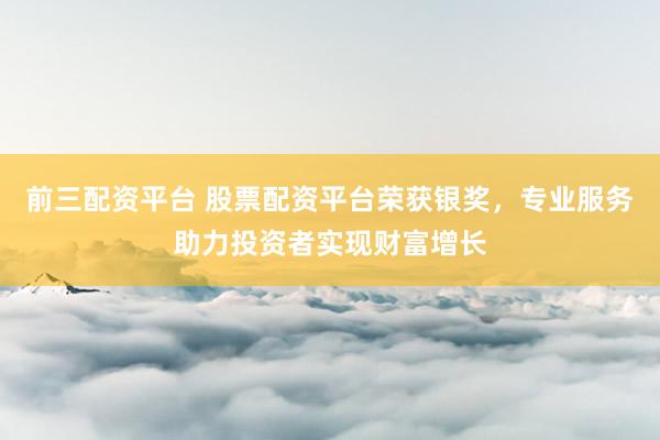 前三配資平臺(tái) 股票配資平臺(tái)榮獲銀獎(jiǎng)，專業(yè)服務(wù)助力投資者實(shí)現(xiàn)財(cái)富增長
