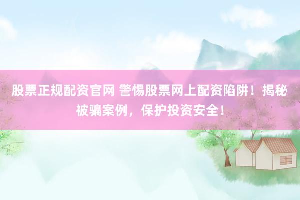股票正規(guī)配資官網(wǎng) 警惕股票網(wǎng)上配資陷阱！揭秘被騙案例，保護投資安全！