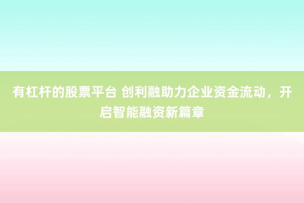 有杠桿的股票平臺 創(chuàng)利融助力企業(yè)資金流動，開啟智能融資新篇章