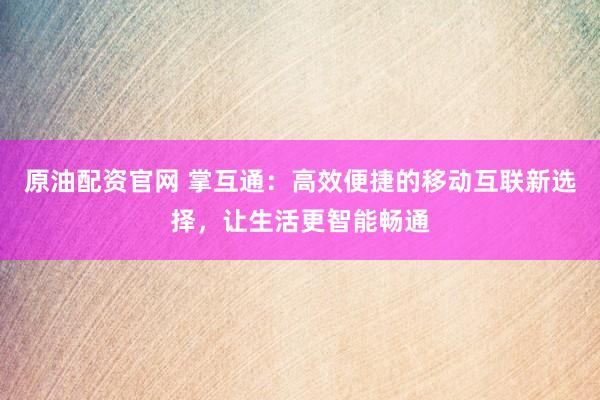 原油配資官網(wǎng) 掌互通：高效便捷的移動互聯(lián)新選擇，讓生活更智能暢通