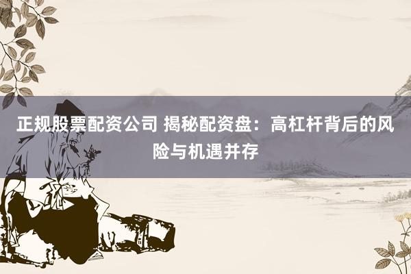 正規(guī)股票配資公司 揭秘配資盤：高杠桿背后的風險與機遇并存