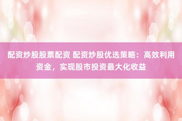 配資炒股股票配資 配資炒股優(yōu)選策略：高效利用資金，實現(xiàn)股市投資最大化收益