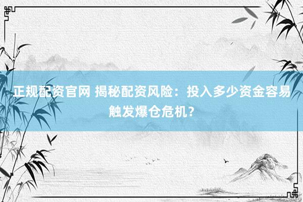 正規(guī)配資官網(wǎng) 揭秘配資風(fēng)險：投入多少資金容易觸發(fā)爆倉危機(jī)？