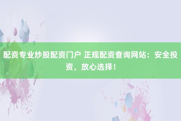配資專業(yè)炒股配資門(mén)戶 正規(guī)配資查詢網(wǎng)站：安全投資，放心選擇！