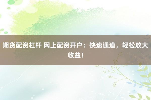 期貨配資杠桿 網(wǎng)上配資開戶：快速通道，輕松放大收益！
