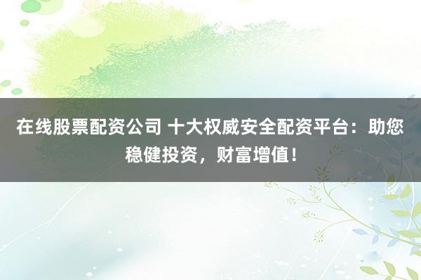 在線股票配資公司 十大權(quán)威安全配資平臺(tái)：助您穩(wěn)健投資，財(cái)富增值！
