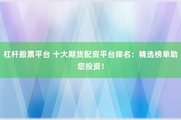 杠桿股票平臺 十大期貨配資平臺排名：精選榜單助您投資！