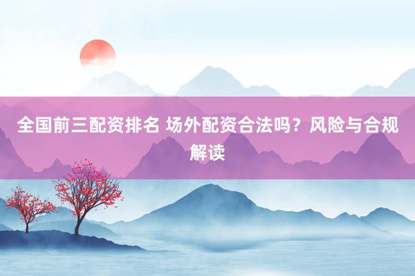 全國前三配資排名 場外配資合法嗎？風(fēng)險與合規(guī)解讀