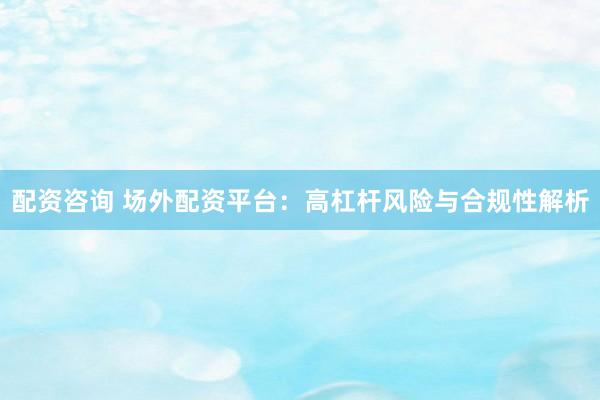 配資咨詢 場外配資平臺(tái)：高杠桿風(fēng)險(xiǎn)與合規(guī)性解析