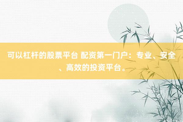 可以杠桿的股票平臺 配資第一門戶：專業(yè)、安全、高效的投資平臺。