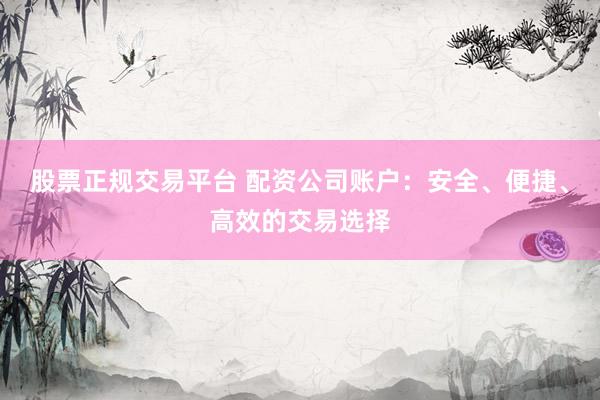 股票正規(guī)交易平臺 配資公司賬戶：安全、便捷、高效的交易選擇