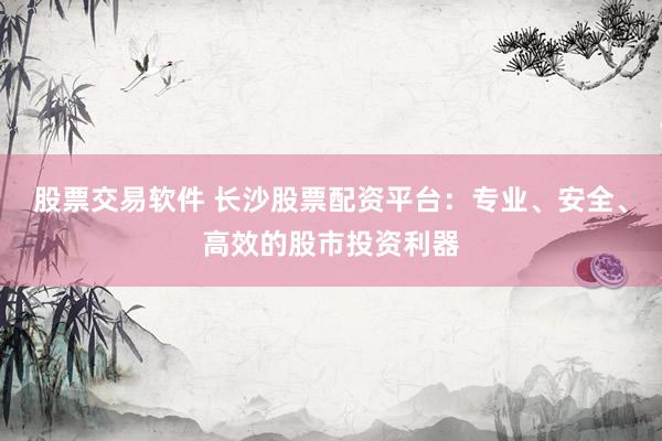 股票交易軟件 長(zhǎng)沙股票配資平臺(tái)：專業(yè)、安全、高效的股市投資利器