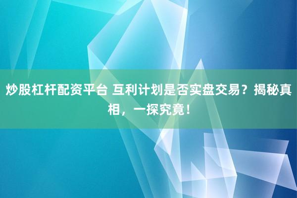 炒股杠桿配資平臺(tái) 互利計(jì)劃是否實(shí)盤交易？揭秘真相，一探究竟！