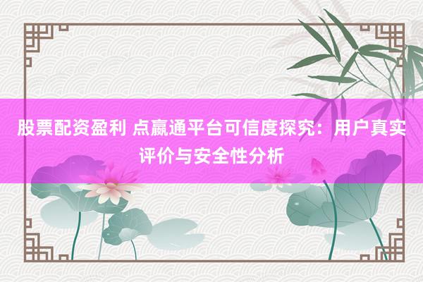 股票配資盈利 點(diǎn)嬴通平臺(tái)可信度探究：用戶真實(shí)評(píng)價(jià)與安全性分析