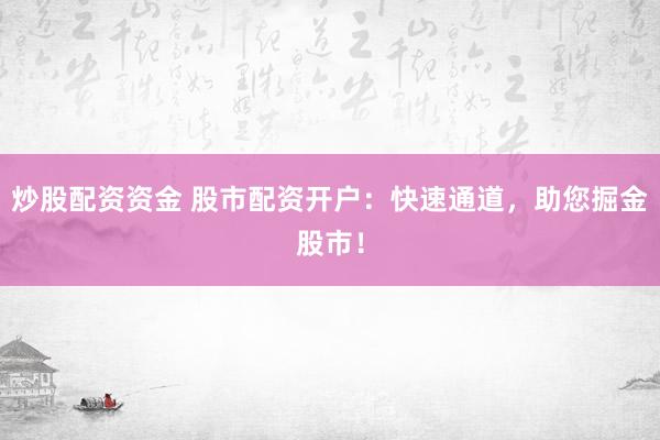 炒股配資資金 股市配資開戶：快速通道，助您掘金股市！