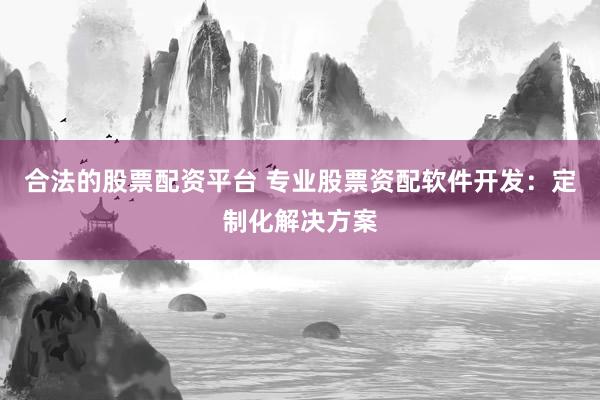 合法的股票配資平臺 專業(yè)股票資配軟件開發(fā)：定制化解決方案