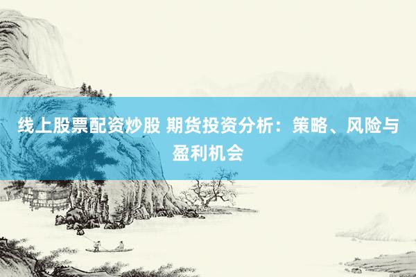 線上股票配資炒股 期貨投資分析：策略、風(fēng)險(xiǎn)與盈利機(jī)會(huì)