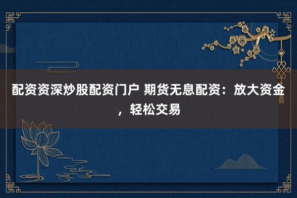 配資資深炒股配資門戶 期貨無息配資：放大資金，輕松交易