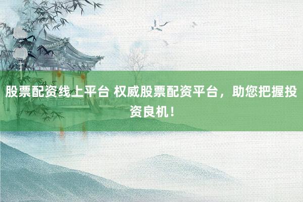 股票配資線上平臺 權(quán)威股票配資平臺，助您把握投資良機(jī)！