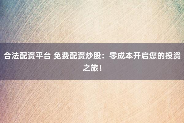 合法配資平臺(tái) 免費(fèi)配資炒股：零成本開啟您的投資之旅！