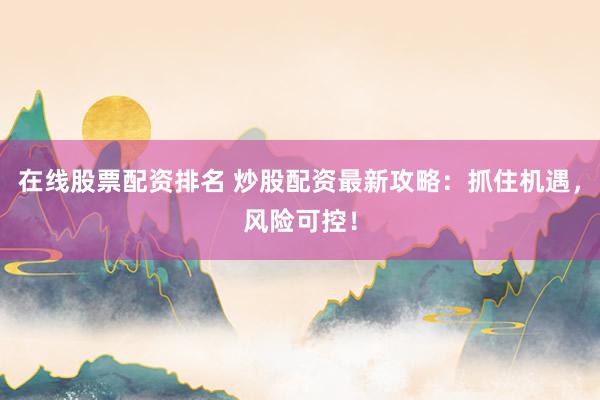 在線股票配資排名 炒股配資最新攻略：抓住機(jī)遇，風(fēng)險(xiǎn)可控！