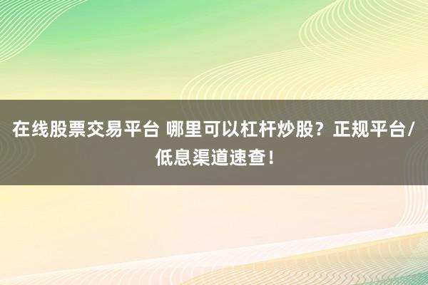 在線股票交易平臺 哪里可以杠桿炒股？正規(guī)平臺/低息渠道速查！
