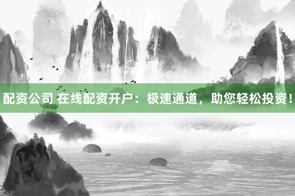 配資公司 在線配資開戶：極速通道，助您輕松投資！