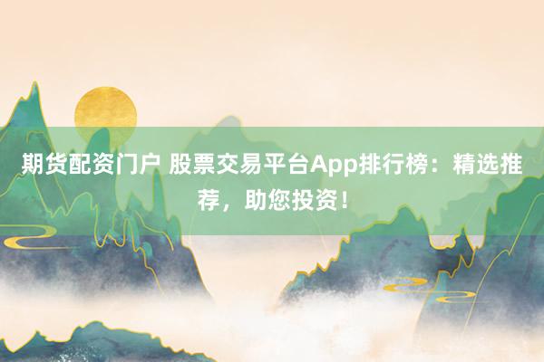 期貨配資門戶 股票交易平臺App排行榜：精選推薦，助您投資！