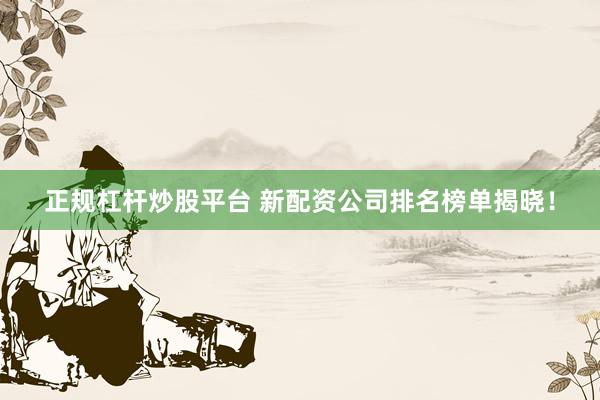 正規(guī)杠桿炒股平臺 新配資公司排名榜單揭曉！