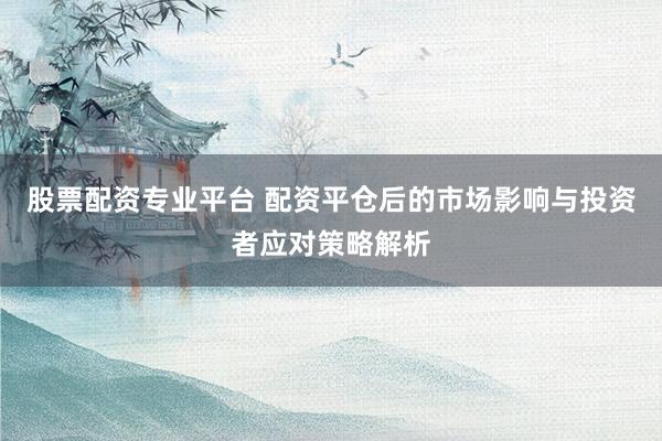 股票配資專業(yè)平臺(tái) 配資平倉(cāng)后的市場(chǎng)影響與投資者應(yīng)對(duì)策略解析