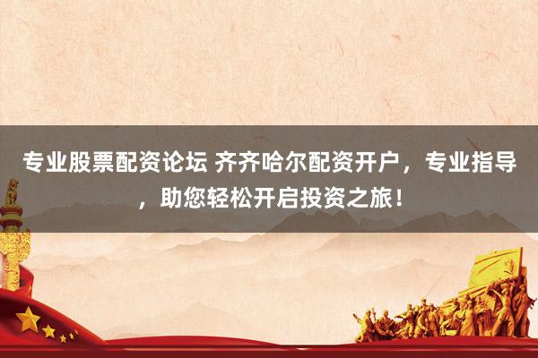 專業(yè)股票配資論壇 齊齊哈爾配資開戶，專業(yè)指導(dǎo)，助您輕松開啟投資之旅！